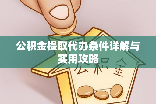 靖州公积金提取代办条件详解与实用攻略
