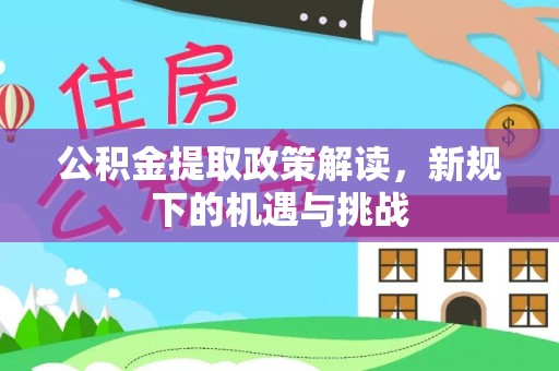 靖州公积金提取政策解读，新规下的机遇与挑战