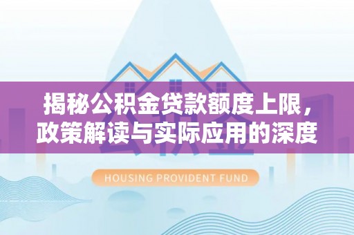 靖州揭秘公积金贷款额度上限，政策解读与实际应用的深度分析