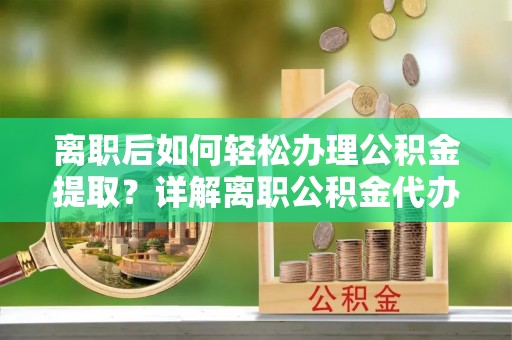 靖州离职后如何轻松办理公积金提取？详解离职公积金代办提取流程