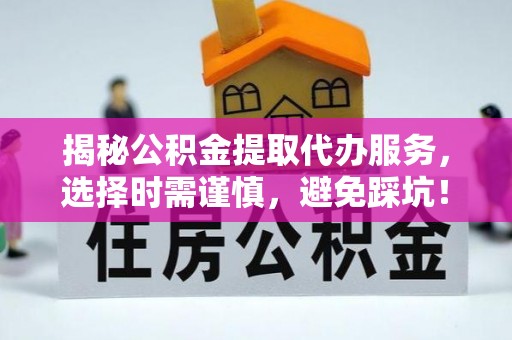 靖州揭秘公积金提取代办服务，选择时需谨慎，避免踩坑！