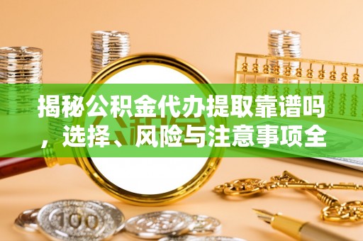 靖州揭秘公积金代办提取靠谱吗，选择、风险与注意事项全解析