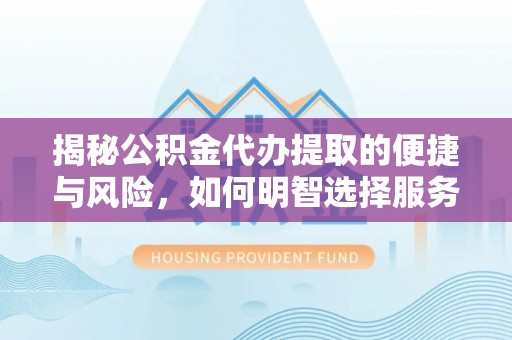 靖州揭秘公积金代办提取的便捷与风险，如何明智选择服务？