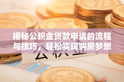 靖州揭秘公积金贷款申请的流程与技巧，轻松实现购房梦想
