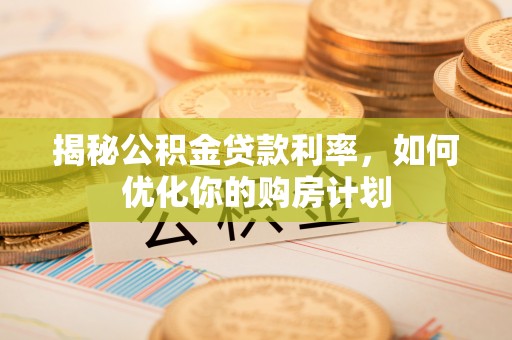 靖州揭秘公积金贷款利率，如何优化你的购房计划