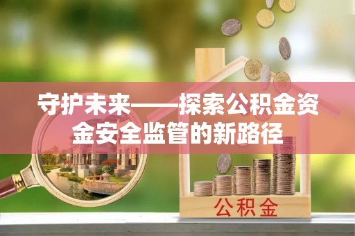 靖州守护未来——探索公积金资金安全监管的新路径