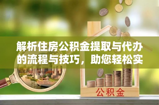 靖州解析住房公积金提取与代办的流程与技巧，助您轻松实现资金流动