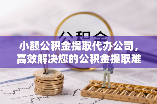 靖州小额公积金提取代办公司，高效解决您的公积金提取难题