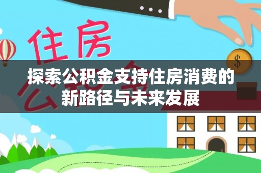 靖州探索公积金支持住房消费的新路径与未来发展