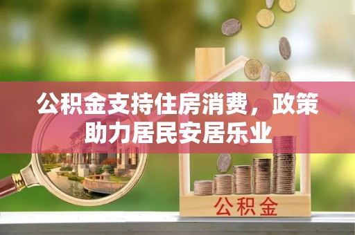 靖州公积金支持住房消费，政策助力居民安居乐业