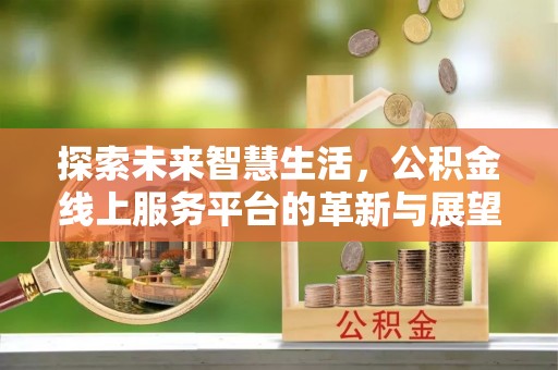靖州探索未来智慧生活，公积金线上服务平台的革新与展望