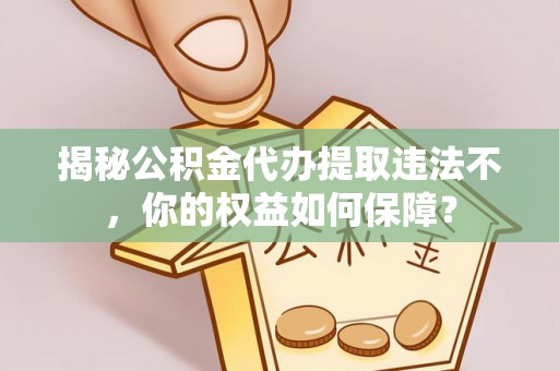 靖州揭秘公积金代办提取违法不，你的权益如何保障？
